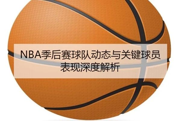 NBA季后赛球队动态与关键球员表现深度解析