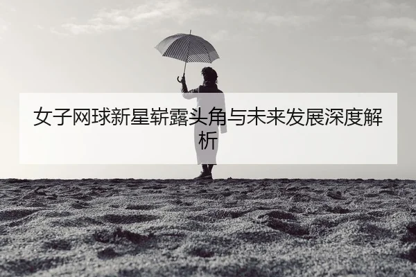 女子网球新星崭露头角与未来发展深度解析